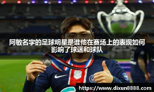 阿敏名字的足球明星是谁他在赛场上的表现如何影响了球迷和球队