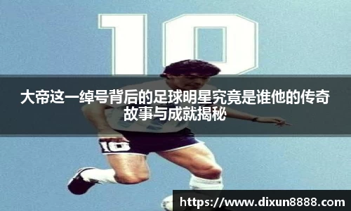 大帝这一绰号背后的足球明星究竟是谁他的传奇故事与成就揭秘