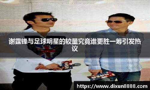 谢霆锋与足球明星的较量究竟谁更胜一筹引发热议