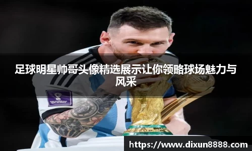 足球明星帅哥头像精选展示让你领略球场魅力与风采