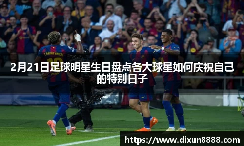 2月21日足球明星生日盘点各大球星如何庆祝自己的特别日子
